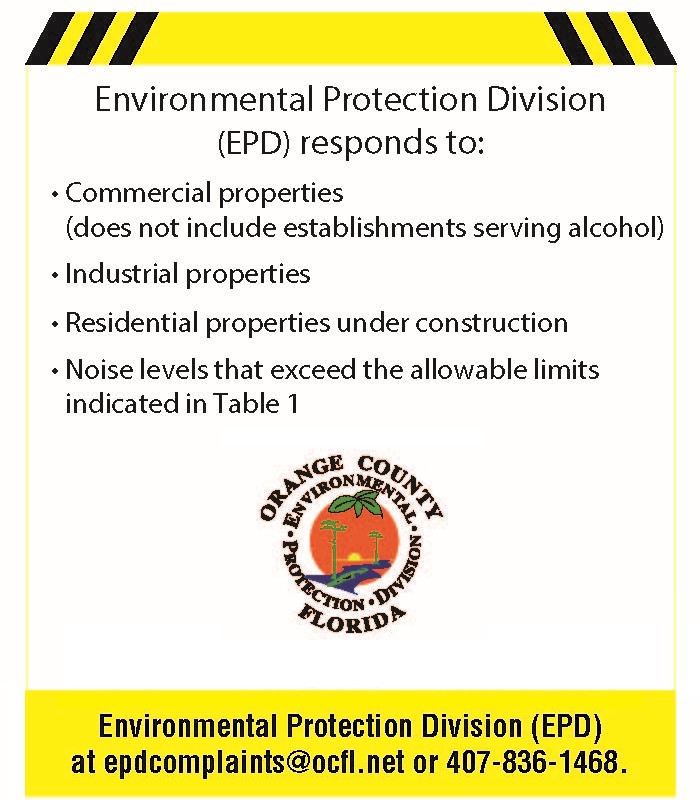 Environmental Protection Division (EPD) responds to: Commercial properties (does not include establishments serving alcohol), industrial properties, residential properties under construction, noise levels that exceed the allowable limits indicated in Table 1. Environmental Protection Division (EPD) at epdcomplaints@ocfl.net or 407-836-1468.